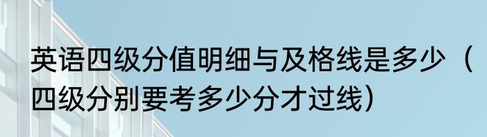 英语四级分值明细与及格线是多少（四级分别要考多少分才过线）