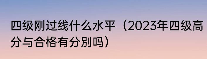 四级刚过线什么水平（2023年四级高分与合格有分別吗）