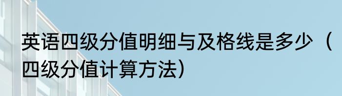 英语四级分值明细与及格线是多少（四级分值计算方法）