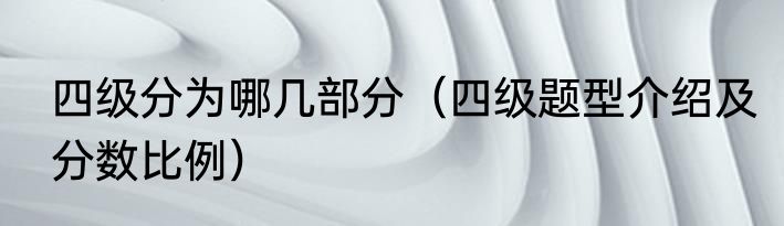 四级分为哪几部分（四级题型介绍及分数比例）