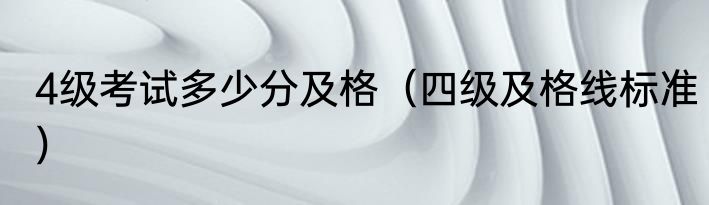 4级考试多少分及格（四级及格线标准）