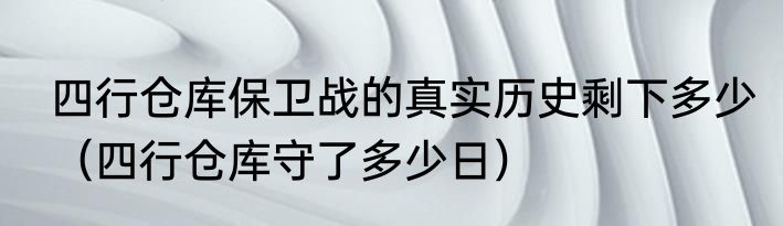 四行仓库保卫战的真实历史剩下多少（四行仓库守了多少日）