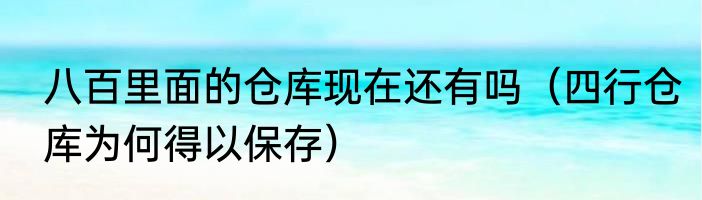 八百里面的仓库现在还有吗（四行仓库为何得以保存）