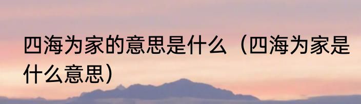 四海为家的意思是什么（四海为家是什么意思）
