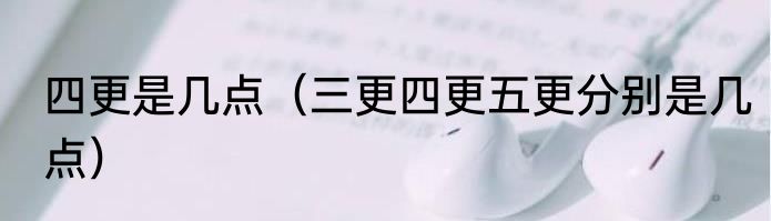 四更是几点（三更四更五更分别是几点）
