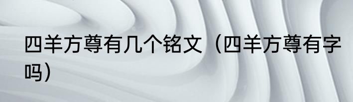 四羊方尊有几个铭文（四羊方尊有字吗）