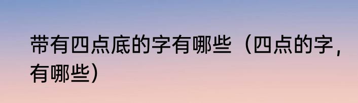 带有四点底的字有哪些（四点的字，有哪些）