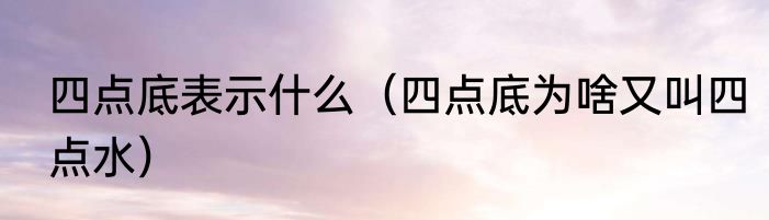 四点底表示什么（四点底为啥又叫四点水）