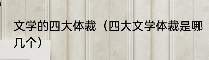 文学的四大体裁（四大文学体裁是哪几个）