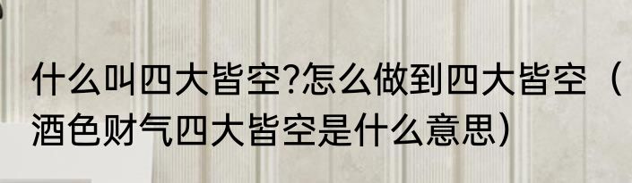 什么叫四大皆空?怎么做到四大皆空（酒色财气四大皆空是什么意思）