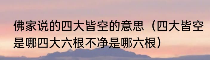 佛家说的四大皆空的意思（四大皆空是哪四大六根不净是哪六根）