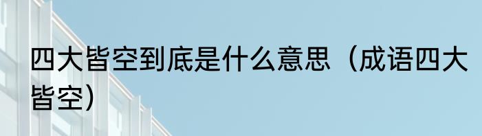 四大皆空到底是什么意思（成语四大皆空）