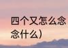 四个又怎么念（三个又和四个又分别念什么）