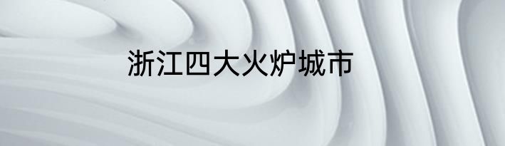 浙江四大火炉城市