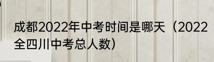 成都2022年中考时间是哪天（2022全四川中考总人数）