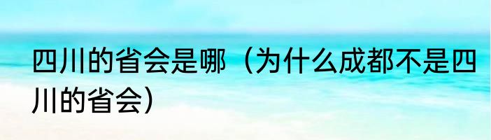 四川的省会是哪（为什么成都不是四川的省会）