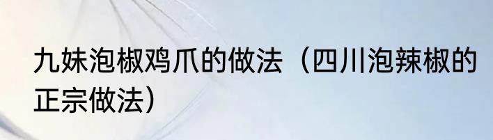九妹泡椒鸡爪的做法（四川泡辣椒的正宗做法）