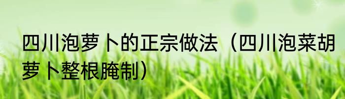 四川泡萝卜的正宗做法（四川泡菜胡萝卜整根腌制）