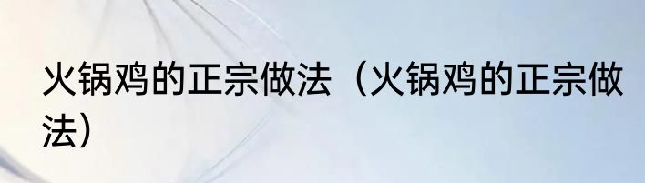 火锅鸡的正宗做法（火锅鸡的正宗做法）
