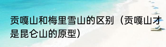 贡嘎山和梅里雪山的区别（贡嘎山才是昆仑山的原型）