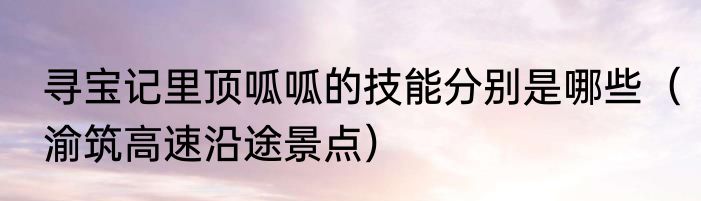 寻宝记里顶呱呱的技能分别是哪些（渝筑高速沿途景点）