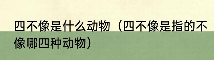 四不像是什么动物（四不像是指的不像哪四种动物）