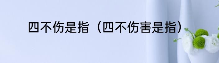 四不伤是指（四不伤害是指）