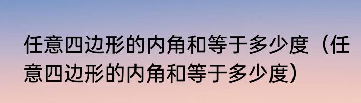任意四边形的内角和等于多少度（任意四边形的内角和等于多少度）