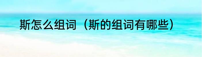 斯怎么组词（斯的组词有哪些）