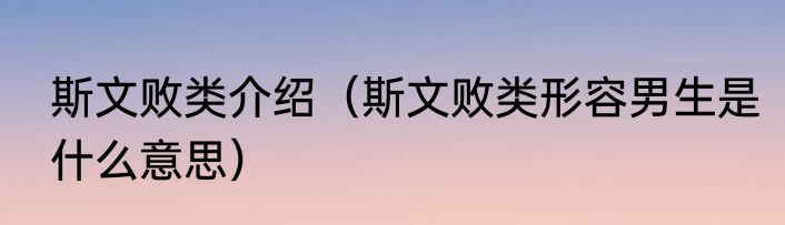 斯文败类介绍（斯文败类形容男生是什么意思）