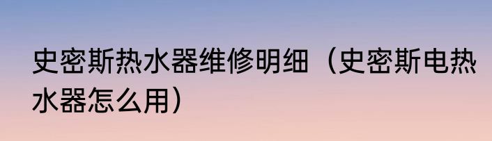 史密斯热水器维修明细（史密斯电热水器怎么用）