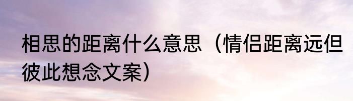 相思的距离什么意思（情侣距离远但彼此想念文案）