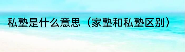 私塾是什么意思（家塾和私塾区别）