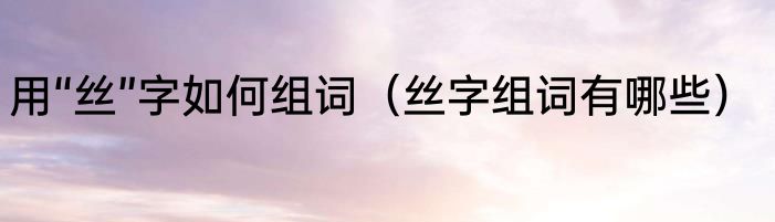 用“丝”字如何组词（丝字组词有哪些）