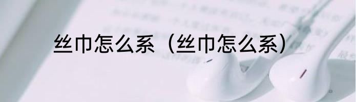 丝巾怎么系（丝巾怎么系）