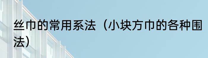 丝巾的常用系法（小块方巾的各种围法）