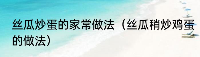 丝瓜炒蛋的家常做法（丝瓜稍炒鸡蛋的做法）
