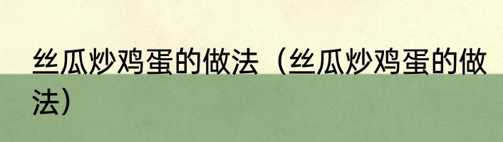 丝瓜炒鸡蛋的做法（丝瓜炒鸡蛋的做法）