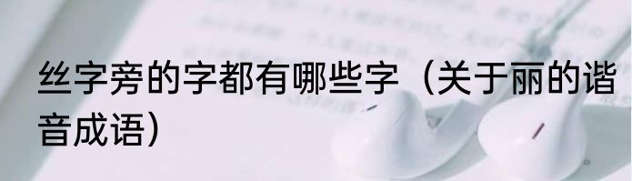 丝字旁的字都有哪些字（关于丽的谐音成语）