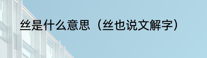 丝是什么意思（丝也说文解字）