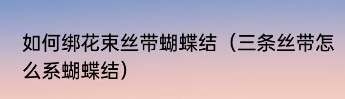 如何绑花束丝带蝴蝶结（三条丝带怎么系蝴蝶结）