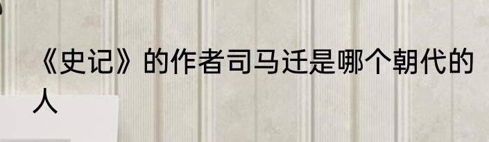 《史记》的作者司马迁是哪个朝代的人