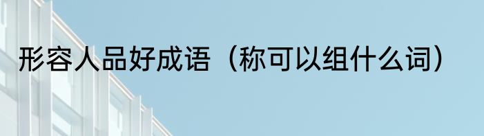 形容人品好成语（称可以组什么词）