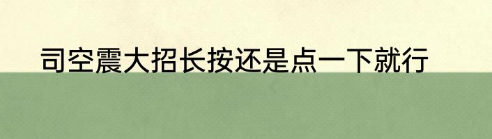 司空震大招长按还是点一下就行