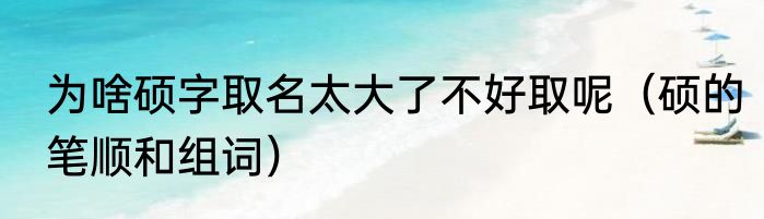 为啥硕字取名太大了不好取呢（硕的笔顺和组词）