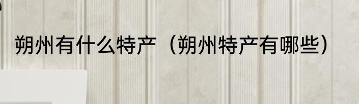 朔州有什么特产（朔州特产有哪些）