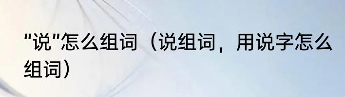 “说”怎么组词（说组词，用说字怎么组词）