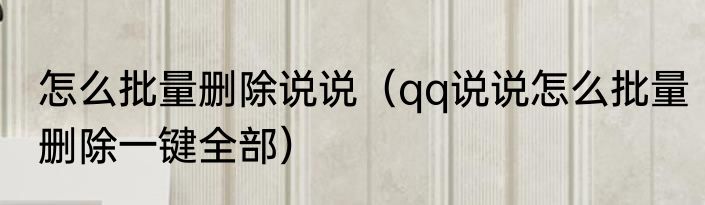 怎么批量删除说说（qq说说怎么批量删除一键全部）