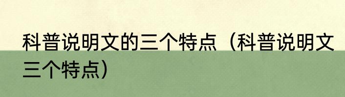 科普说明文的三个特点（科普说明文三个特点）