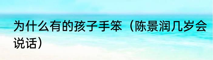 为什么有的孩子手笨（陈景润几岁会说话）